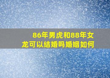 86年男虎和88年女龙可以结婚吗婚姻如何