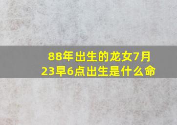 88年出生的龙女7月23早6点出生是什么命