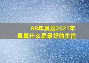 88年属龙2021年佩戴什么是最好的生肖