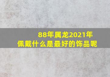 88年属龙2021年佩戴什么是最好的饰品呢