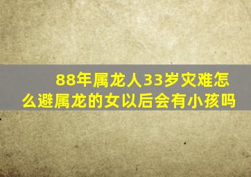 88年属龙人33岁灾难怎么避属龙的女以后会有小孩吗