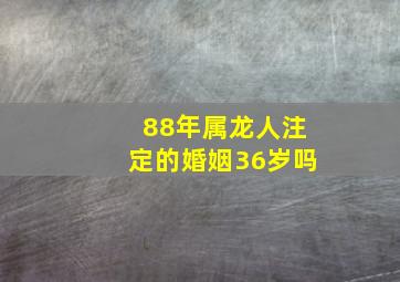 88年属龙人注定的婚姻36岁吗