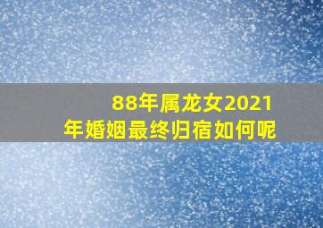 88年属龙女2021年婚姻最终归宿如何呢