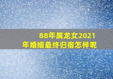 88年属龙女2021年婚姻最终归宿怎样呢