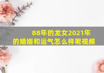 88年的龙女2021年的婚姻和运气怎么样呢视频