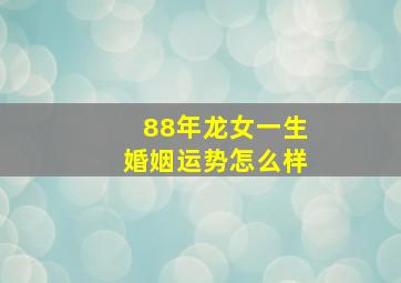 88年龙女一生婚姻运势怎么样