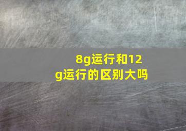 8g运行和12g运行的区别大吗