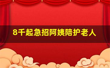 8千起急招阿姨陪护老人