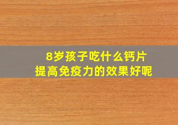 8岁孩子吃什么钙片提高免疫力的效果好呢