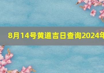 8月14号黄道吉日查询2024年