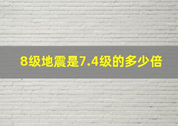 8级地震是7.4级的多少倍