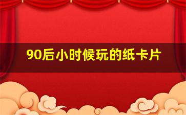 90后小时候玩的纸卡片