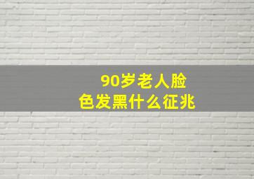 90岁老人脸色发黑什么征兆