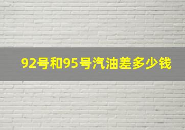 92号和95号汽油差多少钱