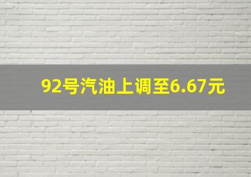 92号汽油上调至6.67元