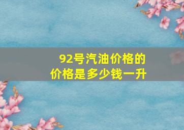 92号汽油价格的价格是多少钱一升