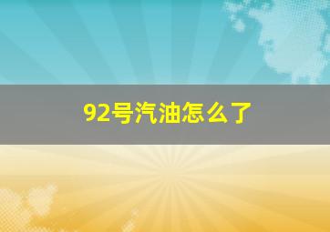 92号汽油怎么了