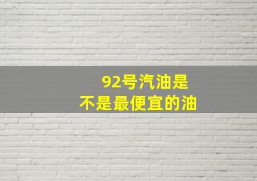 92号汽油是不是最便宜的油