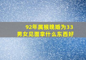 92年属猴晚婚为33男女见面拿什么东西好