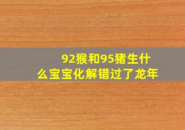 92猴和95猪生什么宝宝化解错过了龙年