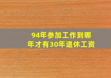 94年参加工作到哪年才有30年退休工资