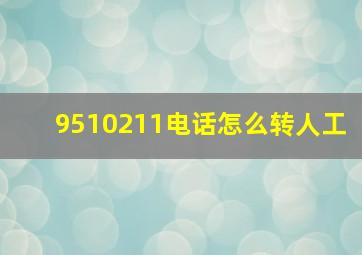 9510211电话怎么转人工