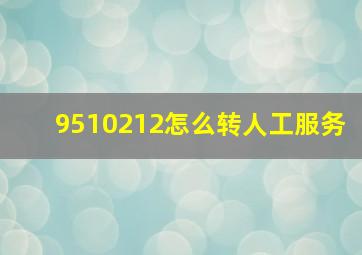 9510212怎么转人工服务