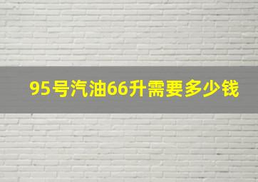 95号汽油66升需要多少钱