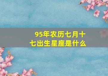 95年农历七月十七出生星座是什么