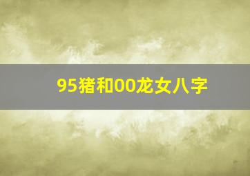 95猪和00龙女八字