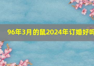 96年3月的鼠2024年订婚好吗