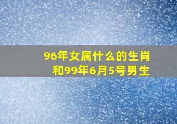 96年女属什么的生肖和99年6月5号男生