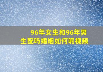 96年女生和96年男生配吗婚姻如何呢视频