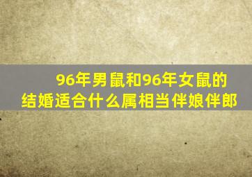 96年男鼠和96年女鼠的结婚适合什么属相当伴娘伴郎