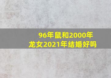 96年鼠和2000年龙女2021年结婚好吗