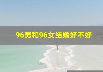 96男和96女结婚好不好