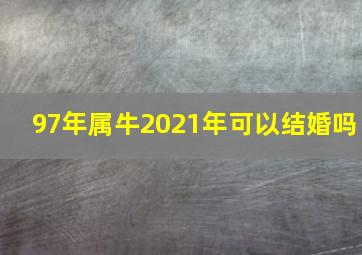 97年属牛2021年可以结婚吗