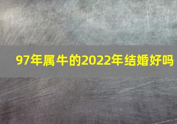 97年属牛的2022年结婚好吗