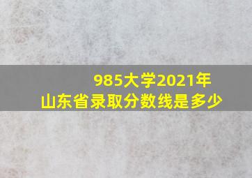 985大学2021年山东省录取分数线是多少