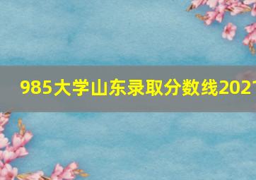 985大学山东录取分数线2021