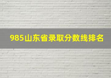 985山东省录取分数线排名