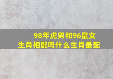 98年虎男和96鼠女生肖相配吗什么生肖最配