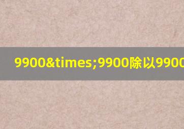 9900×9900除以9900等于几