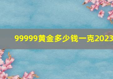 99999黄金多少钱一克2023