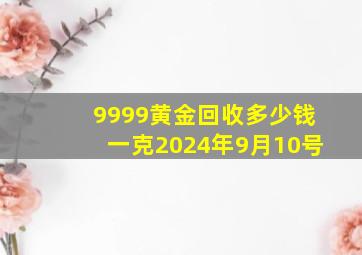 9999黄金回收多少钱一克2024年9月10号