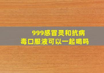 999感冒灵和抗病毒口服液可以一起喝吗