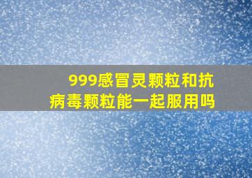 999感冒灵颗粒和抗病毒颗粒能一起服用吗