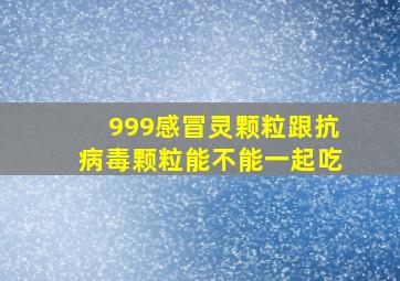 999感冒灵颗粒跟抗病毒颗粒能不能一起吃