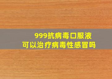 999抗病毒口服液可以治疗病毒性感冒吗