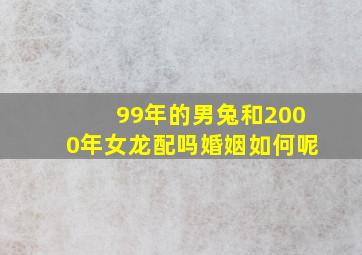 99年的男兔和2000年女龙配吗婚姻如何呢